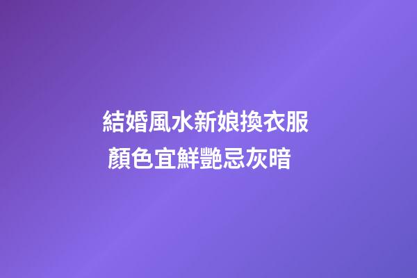 結婚風水新娘換衣服  顏色宜鮮艷忌灰暗